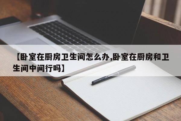 【卧室在厨房卫生间怎么办,卧室在厨房和卫生间中间行吗】