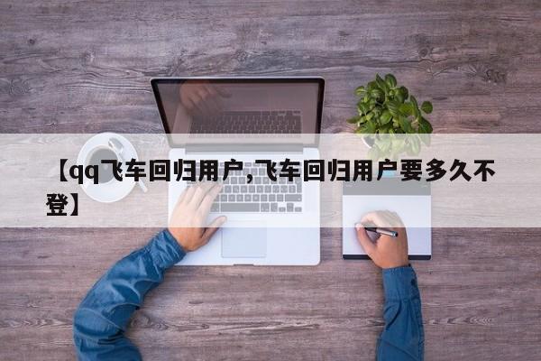 【qq飞车回归用户,飞车回归用户要多久不登】