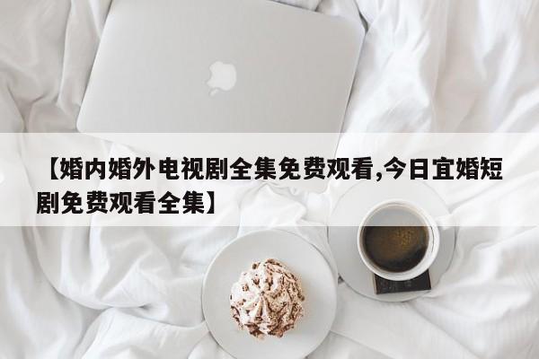 【婚内婚外电视剧全集免费观看,今日宜婚短剧免费观看全集】