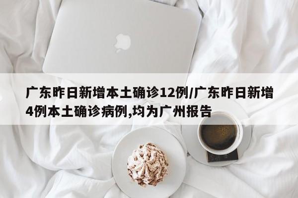 广东昨日新增本土确诊12例/广东昨日新增4例本土确诊病例,均为广州报告
