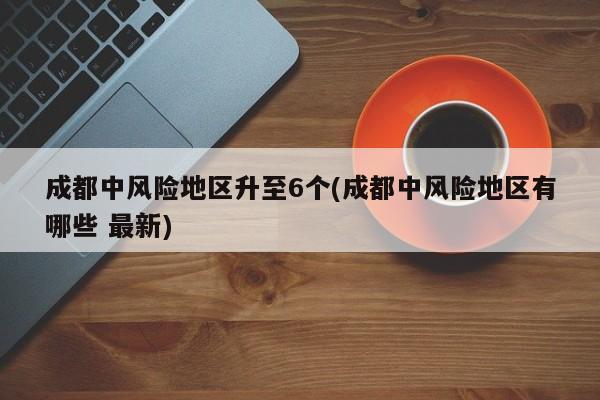 成都中风险地区升至6个(成都中风险地区有哪些 最新)