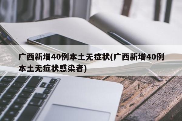 广西新增40例本土无症状(广西新增40例本土无症状感染者)