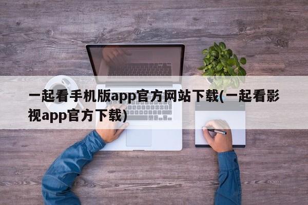 一起看手机版app官方网站下载(一起看影视app官方下载)