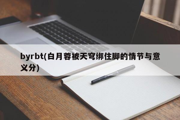 byrbt(白月蓉被天穹绑住脚的情节与意义分)